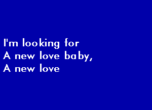 I'm looking for

A new love be by,
A new love