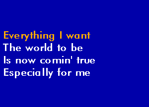 Everything I want
The world 10 be

Is now comin' true
Especially for me