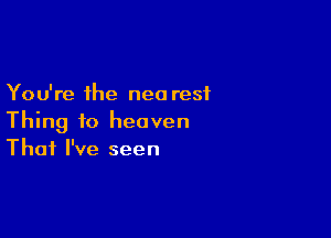 You're the neo rest

Thing to heaven
That I've seen