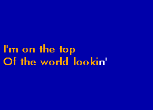 I'm on the top

Of the world lookin'