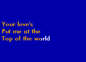 Your love's

Put me at the
Top of the world