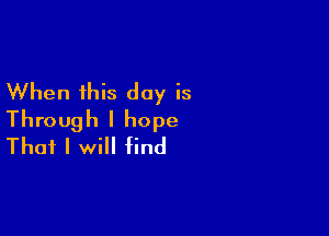 When this day is

Through I hope
That I will find