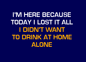 I'M HERE BECAUSE
TODAY I LOST IT ALL
I DIDMT WANT
TO DRINK AT HOME
ALONE
