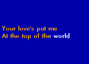 Your Iove's put me

At the top of the world