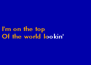 I'm on the top

Of the world lookin'