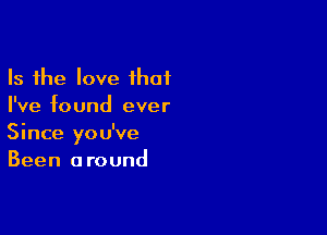 Is the love ihaf
I've found ever

Since you've
Been around