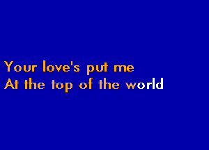 Your Iove's put me

At the top of the world