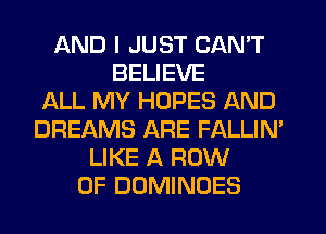 AND I JUST CAN'T
BELIEVE
ALL MY HOPES AND
DREAMS ARE FALLIN'
LIKE A ROW
0F DOMINOES