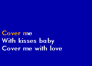 Cover me

With kisses be by

Cover me with love