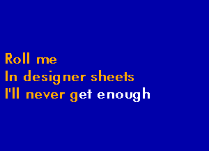 Roll me

In desig ner sheets
I'll never get enough