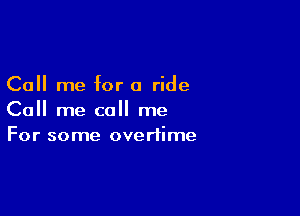 Call me for a ride

Call me call me
For some overtime