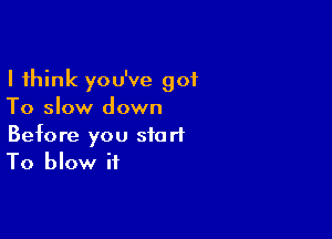 I think you've 901
To slow down

Before you start
To blow it