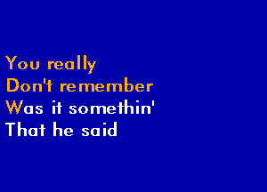 You really
Don't remember

Was it somethin'

That he said