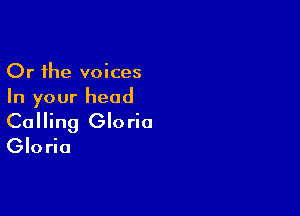Or the voices
In your head

Calling Gloria
Gloria
