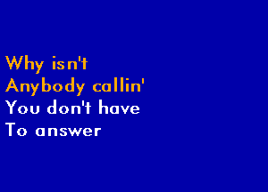 Why isn't
Anybody collin'

You don't have
To answer
