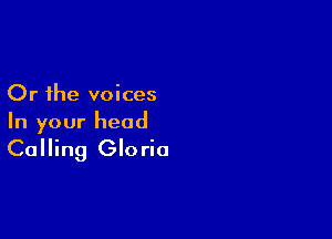 Or the voices

In your head

Calling Gloria