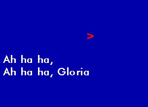 Ah ha ha,
Ah ha ha, Gloria