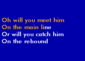 Oh will you meet him
On the main line

Or will you catch him
On the rebound