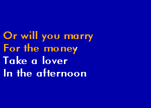 Or will you marry
For the money

Take a lover
In the afternoon