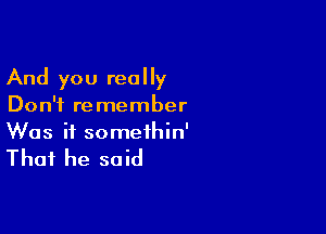 And you really
Don't remember

Was it somethin'

That he said