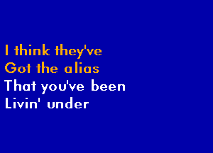 I think they've
Got the alias

Thai you've been
Livin' under