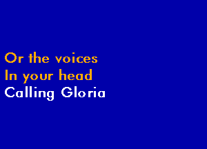 Or the voices

In your head

Calling Gloria