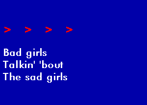 Bad girls
Talkin' 'boui
The sad girls
