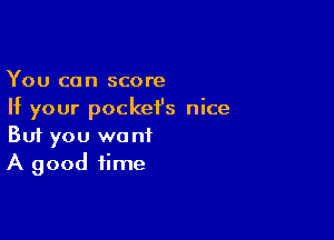 You can score
If your pockei's nice

Buf you want
A good time