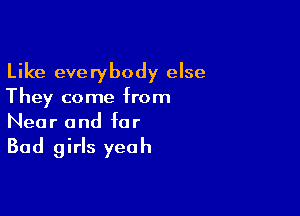 Like everybody else
They come from

Near and for

Bad girls yeah