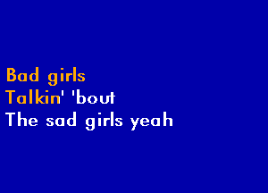 Bad girls

Talkin' 'boui
The sad girls yeah