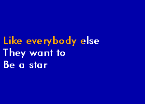 Like everybody else

They want to
Be a star