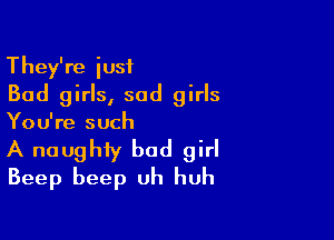 They're just
Bad girls, sod girls

You're such
A naughty bad girl
Beep beep Uh huh