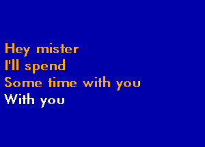 Hey mister
I'll spend

Some time with you

With you