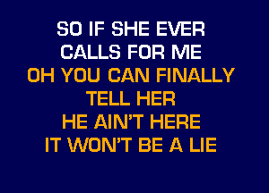 SO IF SHE EVER
CALLS FOR ME
0H YOU CAN FINALLY
TELL HER
HE AINW HERE
IT WON'T BE A LIE