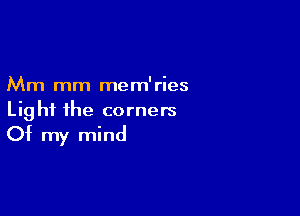 Mm mm mem'ries

Light ihe corners
Of my mind