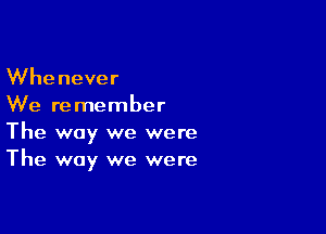 Whenever
We re member

The way we were
The way we were
