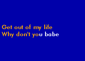 Get out of my life

Why don't you babe