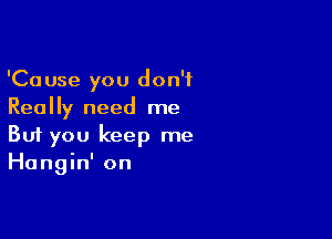 'Cause you don't
Really need me

Buf you keep me
Hangin' on