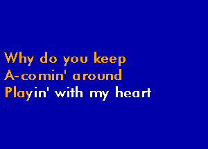 Why do you keep

A-comin' around
Playin' with my heart