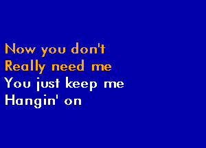 Now you don't
Really need me

You just keep me
Hangin' on