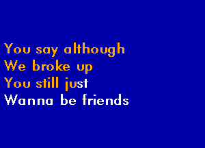 You say although
We broke up

You still just
Wanna be friends