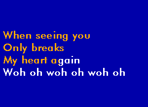 When seeing you

Only breaks

My heart again
Woh oh woh oh woh oh