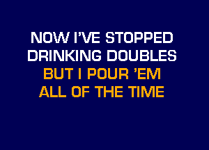 NOW I'VE STOPPED
DRINKING DOUBLES
BUT I POUR 'EM
ALL OF THE TIME