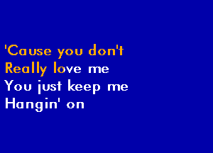 'Cause you don't
Really love me

You just keep me
Hangin' on