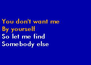 You don't want me
By yourself

So let me find
Somebody else