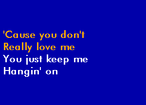 'Cause you don't
Really love me

You just keep me
Hangin' on