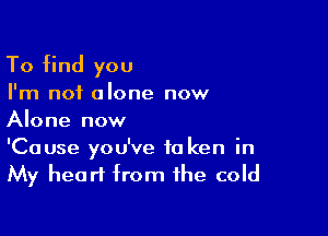 To find you

I'm not alone now

Alone now

'Cause you've ta ken in
My heart from the cold