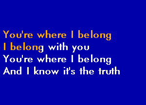 You're where I belong
I belong with you

You're where I belong
And I know it's the truth