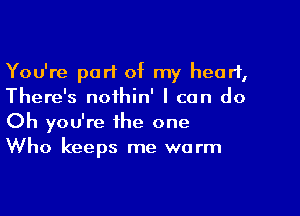 You're part of my heart,
There's noihin' I can do

Oh you're the one
Who keeps me warm