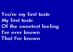 You're my first taste
My first taste

Of the sweetest feeling
I've ever known
That I've known